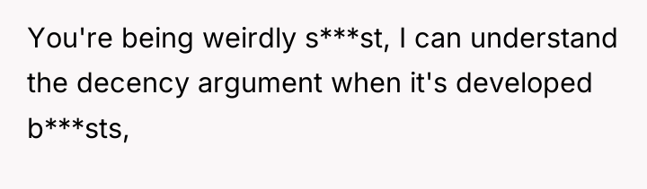 You're being weirdly s***st, I can understand the decency argument...