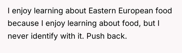 I enjoy learning about Eastern European food because I enjoy...