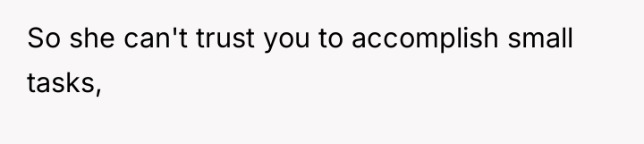 So she can't trust you to accomplish small tasks,