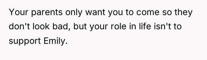 Your parents only want you to come so they don't...