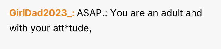 GirlDad2023_ ASAP.: You are an adult and with your att*tude,