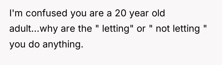 I'm confused you are a 20 year old adult...why are...