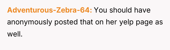 Adventurous-Zebra-64 You should have anonymously posted that on her yelp...