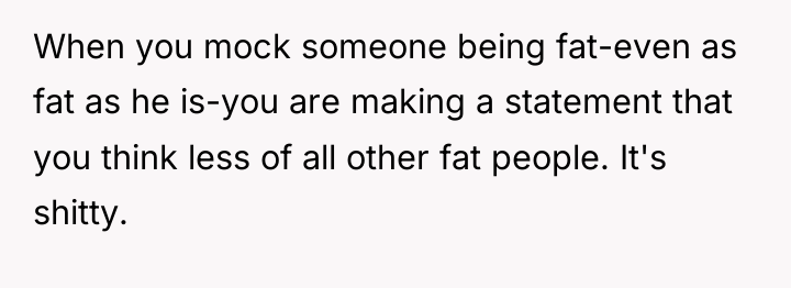 When you mock someone being fat-even as fat as he...