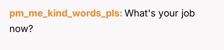 pm_me_kind_words_pls What's your job now?