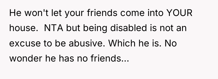 He won't let your friends come into YOUR house. ...