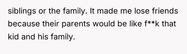 siblings or the family. It made me lose friends because...