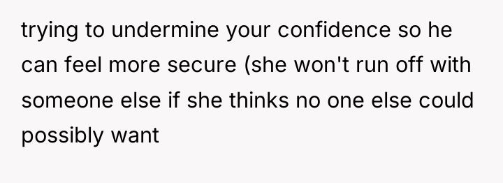 trying to undermine your confidence so he can feel more...