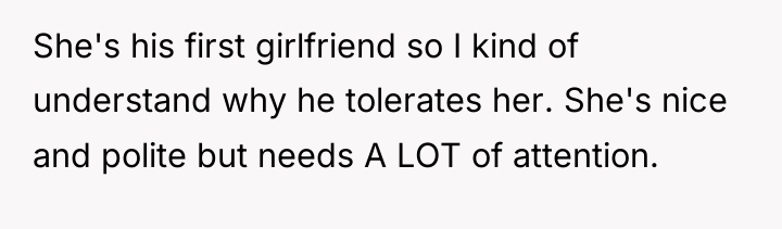 She's his first girlfriend so I kind of understand why...