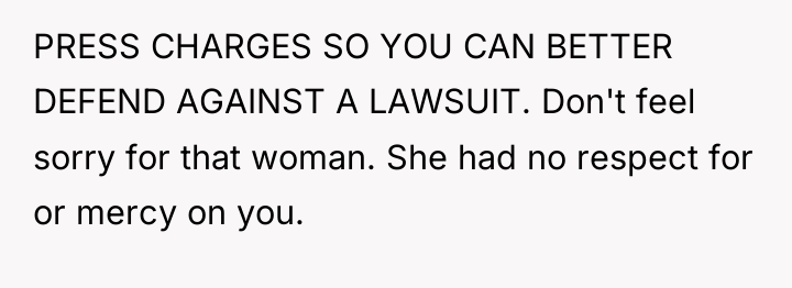 PRESS CHARGES SO YOU CAN BETTER DEFEND AGAINST A LAWSUIT....