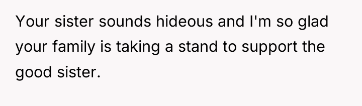 Your sister sounds hideous and I'm so glad your family...