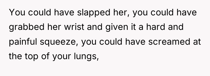 You could have slapped her, you could have grabbed her...