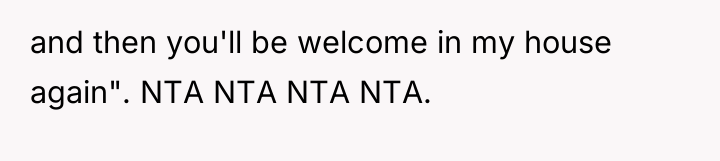 and then you'll be welcome in my house again". NTA...