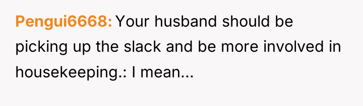 Pengui6668 Your husband should be picking up the slack and...