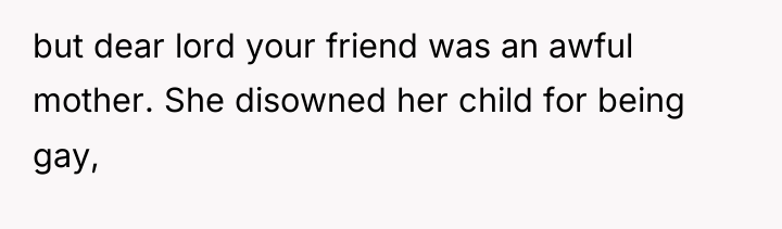 but dear lord your friend was an awful mother. She...