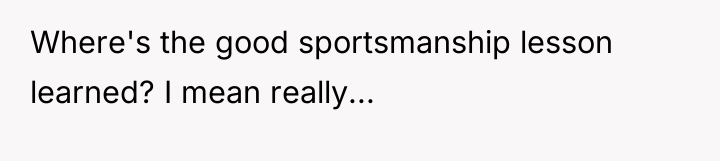 Where's the good sportsmanship lesson learned? I mean really...