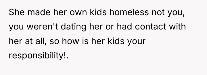She made her own kids homeless not you, you weren't...