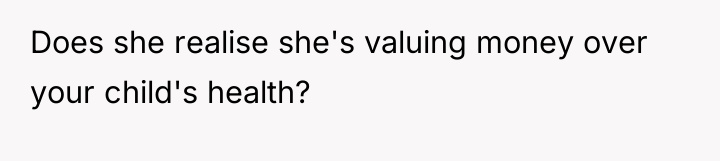 Does she realise she's valuing money over your child's health?