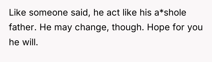 Like someone said, he act like his a*shole father. He...