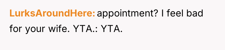 LurksAroundHere appointment? I feel bad for your wife. YTA.: YTA.