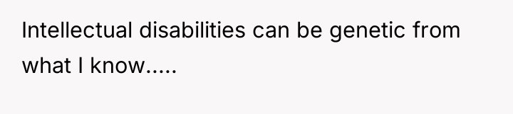 Intellectual disabilities can be genetic from what I know.....