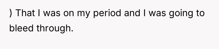 ) That I was on my period and I was...