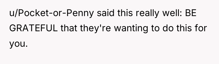 u/Pocket-or-Penny said this really well: BE GRATEFUL that they're wanting...