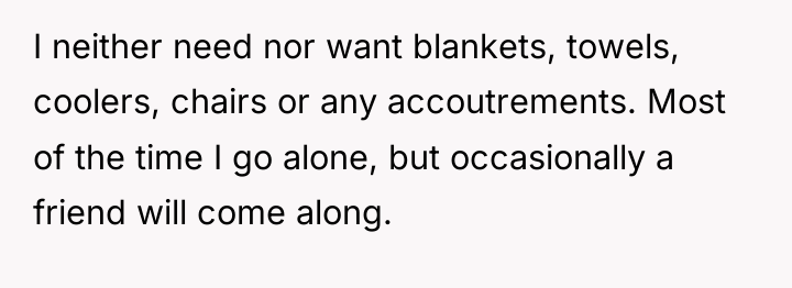I neither need nor want blankets, towels, coolers, chairs or...