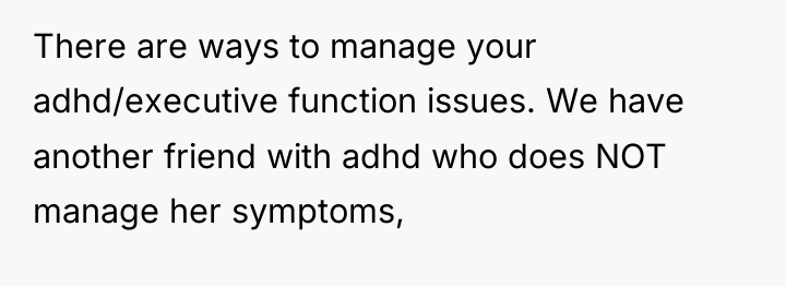There are ways to manage your adhd/executive function issues. We...