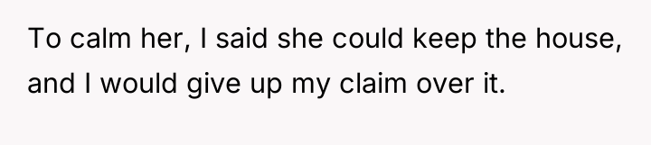 To calm her, I said she could keep the house,...