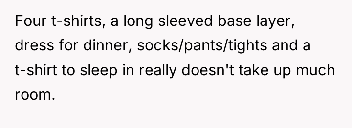 Four t-shirts, a long sleeved base layer, dress for dinner,...