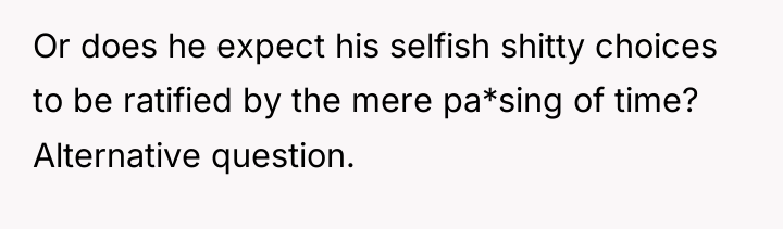 Or does he expect his selfish shitty choices to be...