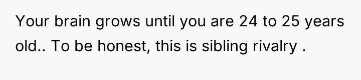Your brain grows until you are 24 to 25 years...