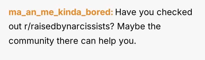 ma_an_me_kinda_bored Have you checked out r/raisedbynarcissists? Maybe the community there...