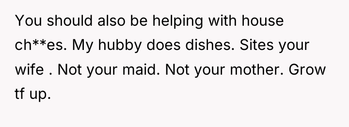 You should also be helping with house ch**es. My hubby...