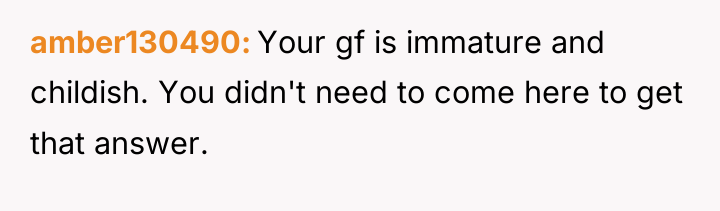 amber130490 Your gf is immature and childish. You didn't need...