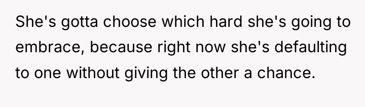 She's gotta choose which hard she's going to embrace, because...