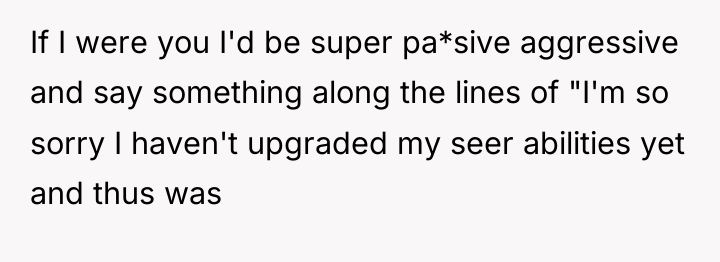 If I were you I'd be super pa*sive aggressive and...