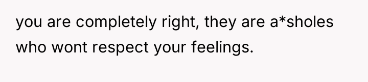 you are completely right, they are a*sholes who wont respect...
