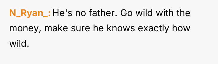 N_Ryan_ He's no father. Go wild with the money, make...