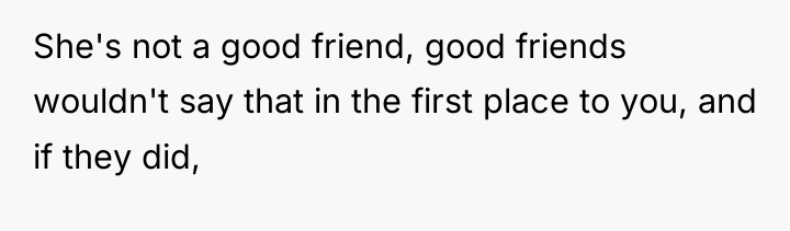 She's not a good friend, good friends wouldn't say that...