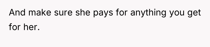 And make sure she pays for anything you get for...