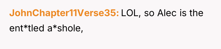 JohnChapter11Verse35 LOL, so Alec is the ent*tled a*shole,