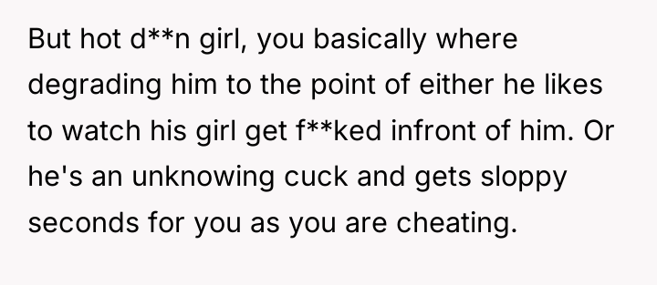 But hot d**n girl, you basically where degrading him to...