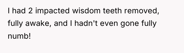 I had 2 impacted wisdom teeth removed, fully awake, and...