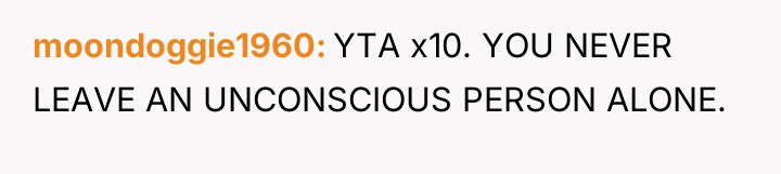 moondoggie1960 YTA x10. YOU NEVER LEAVE AN UNCONSCIOUS PERSON ALONE.