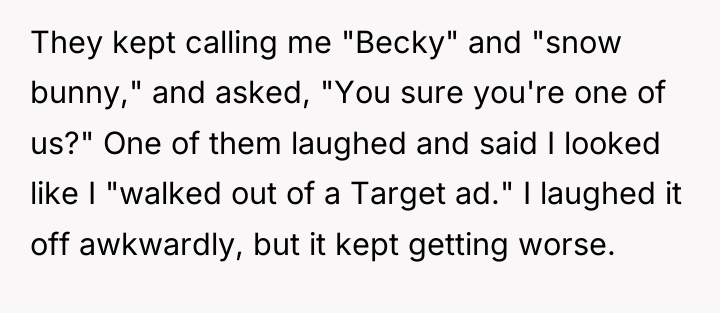 They kept calling me "Becky" and "snow bunny," and asked,...