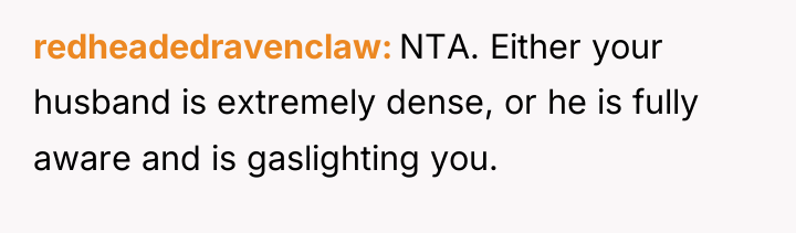 redheadedravenclaw NTA. Either your husband is extremely dense, or he...