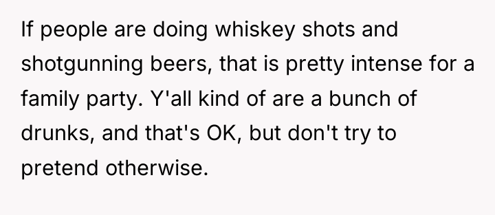 If people are doing whiskey shots and shotgunning beers, that...