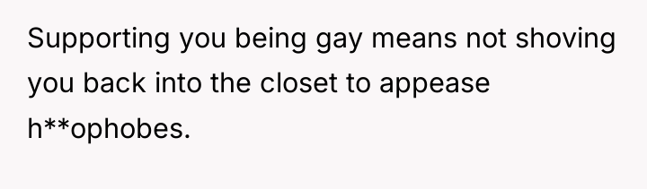 Supporting you being gay means not shoving you back into...